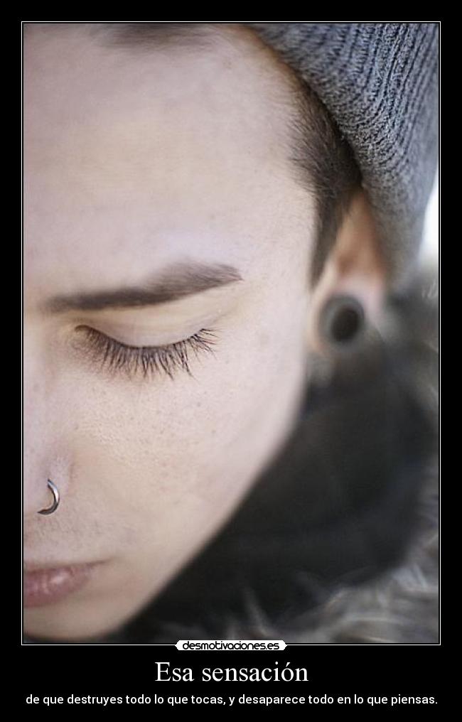 Esa sensación - de que destruyes todo lo que tocas, y desaparece todo en lo que piensas.