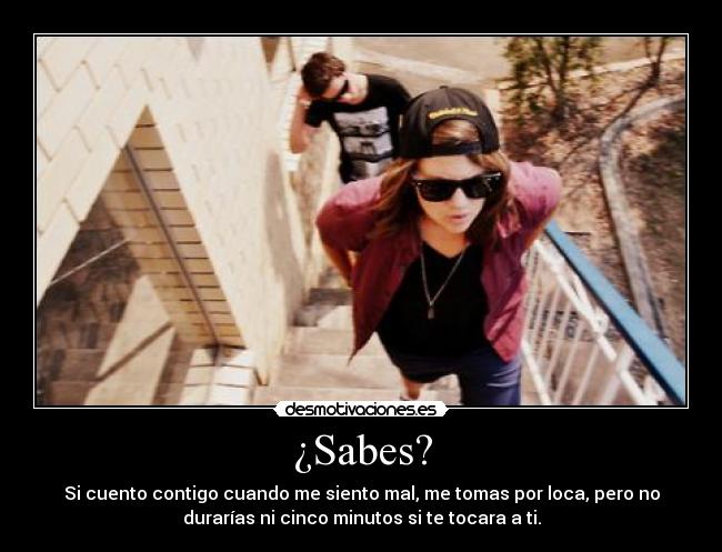 ¿Sabes? - Si cuento contigo cuando me siento mal, me tomas por loca, pero no
durarías ni cinco minutos si te tocara a ti.