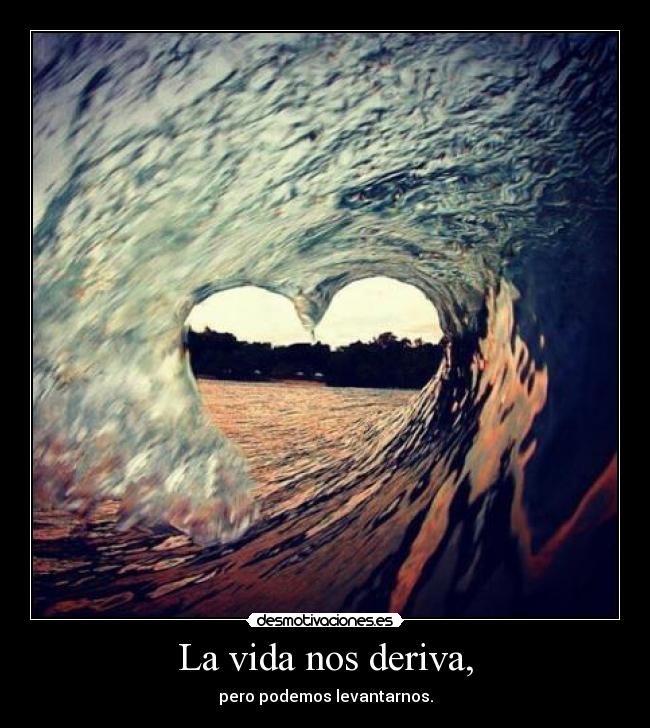 La vida nos deriva, - pero podemos levantarnos.