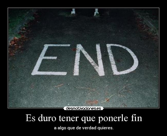 Es duro tener que ponerle fin - a algo que de verdad quieres.