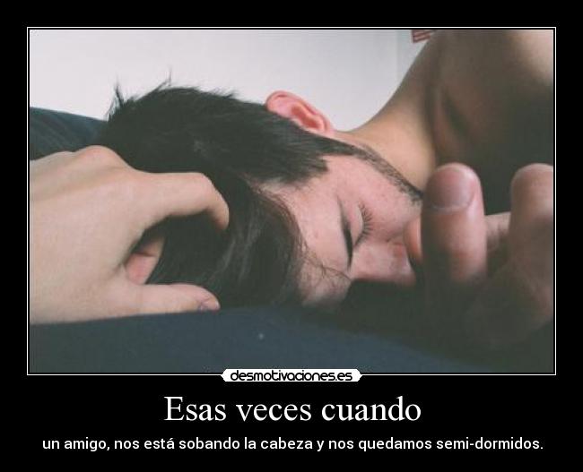 Esas veces cuando - un amigo, nos está sobando la cabeza y nos quedamos semi-dormidos.