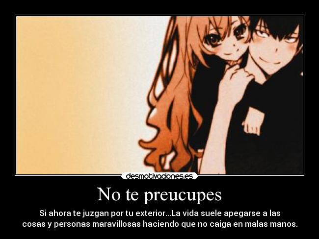 No te preucupes - Si ahora te juzgan por tu exterior...La vida suele apegarse a las
cosas y personas maravillosas haciendo que no caiga en malas manos.