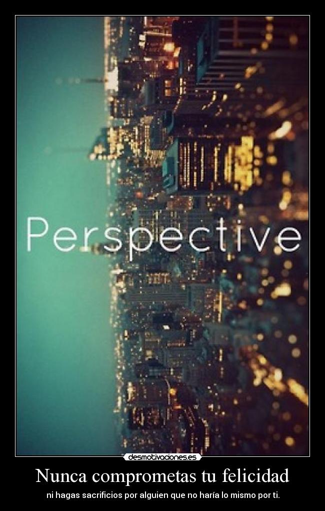 Nunca comprometas tu felicidad - ni hagas sacrificios por alguien que no haría lo mismo por ti.
