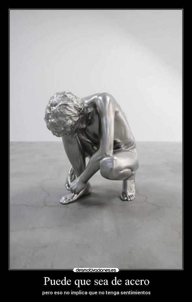 Puede que sea de acero - pero eso no implica que no tenga sentimientos