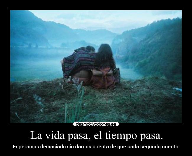 La vida pasa, el tiempo pasa. - 