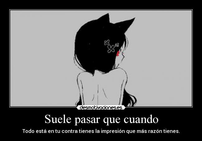 Suele pasar que cuando - Todo está en tu contra tienes la impresión que más razón tienes.