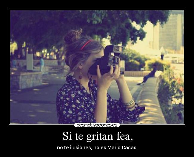 Si te gritan fea, - no te ilusiones, no es Mario Casas.