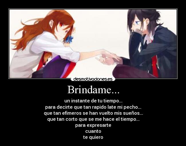 Brindame... - un instante de tu tiempo...
para decirte que tan rapido late mi pecho...
que tan efimeros se han vuelto mis sueños...
que tan corto que se me hace el tiempo...
para expresarte
cuanto
te quiero