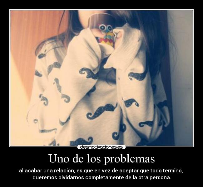 Uno de los problemas - al acabar una relación, es que en vez de aceptar que todo terminó, 
queremos olvidarnos completamente de la otra persona.