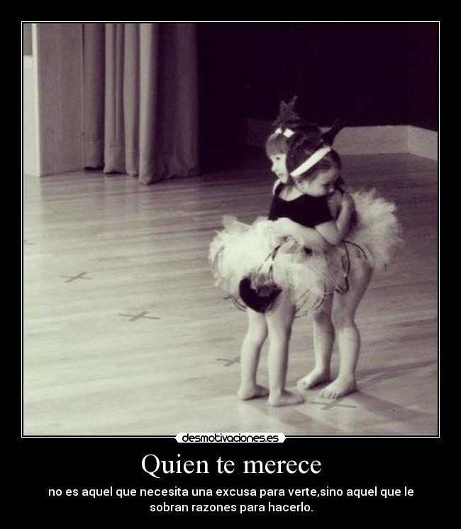 Quien te merece - no es aquel que necesita una excusa para verte,sino aquel que le
sobran razones para hacerlo.