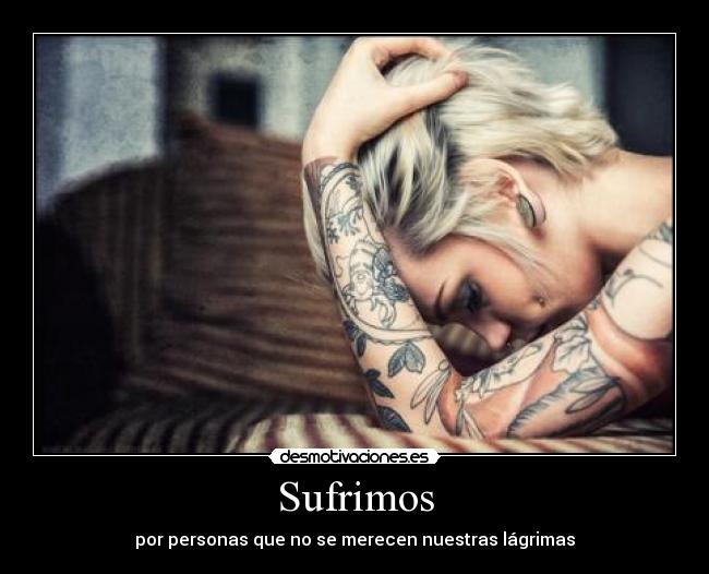 Sufrimos - por personas que no se merecen nuestras lágrimas