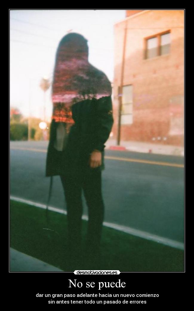 No se puede - dar un gran paso adelante hacia un nuevo comienzo
sin antes tener todo un pasado de errores
