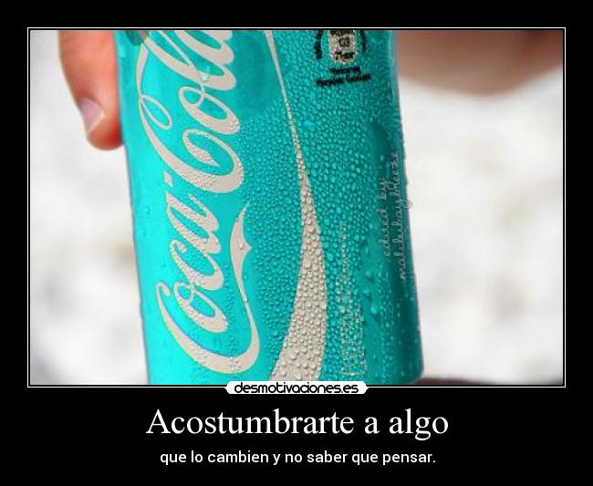 Acostumbrarte a algo - que lo cambien y no saber que pensar.