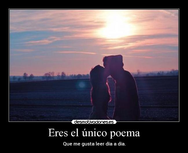 Eres el único poema - Que me gusta leer día a día.