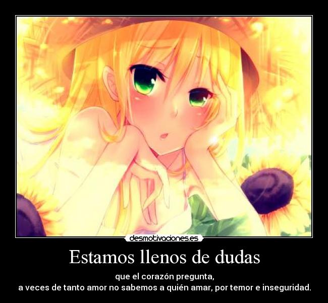 Estamos llenos de dudas - que el corazón pregunta,
a veces de tanto amor no sabemos a quién amar, por temor e inseguridad.