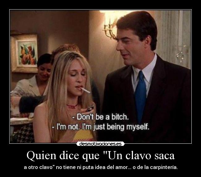 Quien dice que Un clavo saca - a otro clavo no tiene ni puta idea del amor... o de la carpintería.