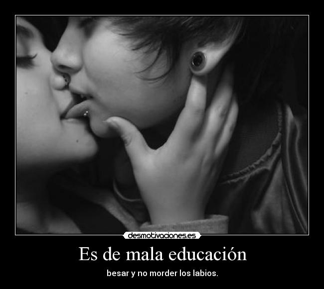 Es de mala educación - besar y no morder los labios.