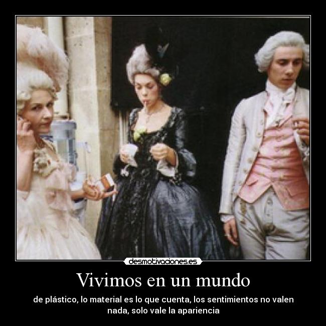 Vivimos en un mundo - de plástico, lo material es lo que cuenta, los sentimientos no valen
nada, solo vale la apariencia