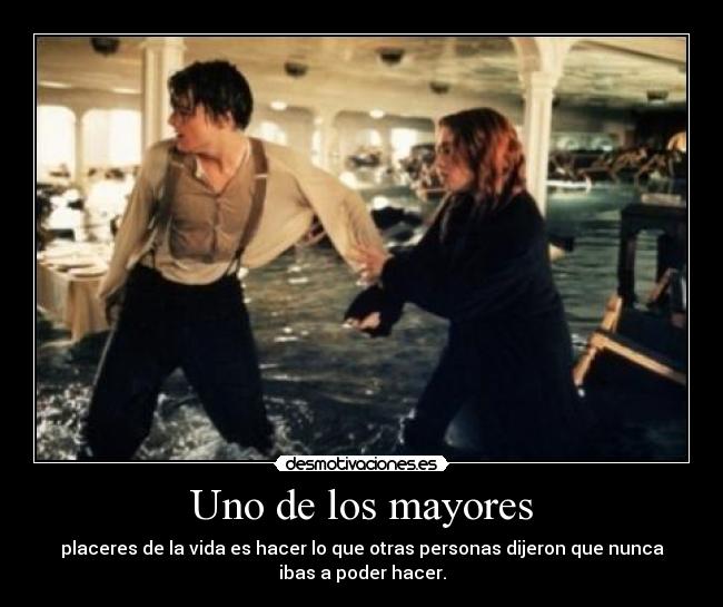 Uno de los mayores - placeres de la vida es hacer lo que otras personas dijeron que nunca
ibas a poder hacer.