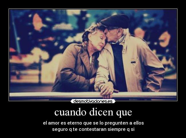 cuando dicen que - el amor es eterno que se lo pregunten a ellos
seguro q te contestaran siempre q si