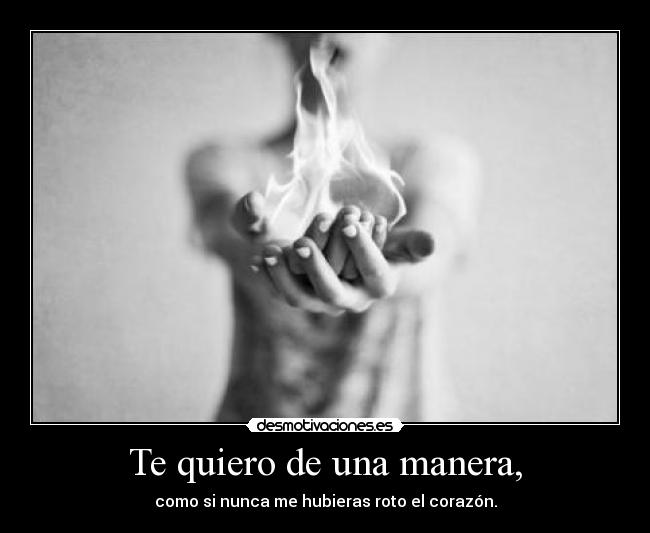 Te quiero de una manera, - como si nunca me hubieras roto el corazón.