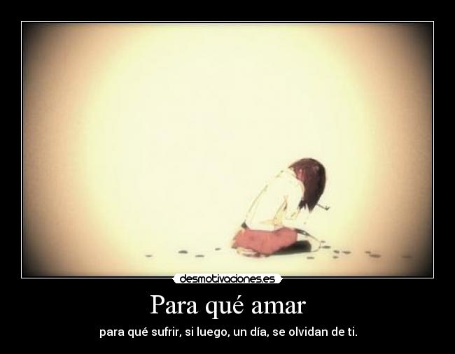 Para qué amar - para qué sufrir, si luego, un día, se olvidan de ti.