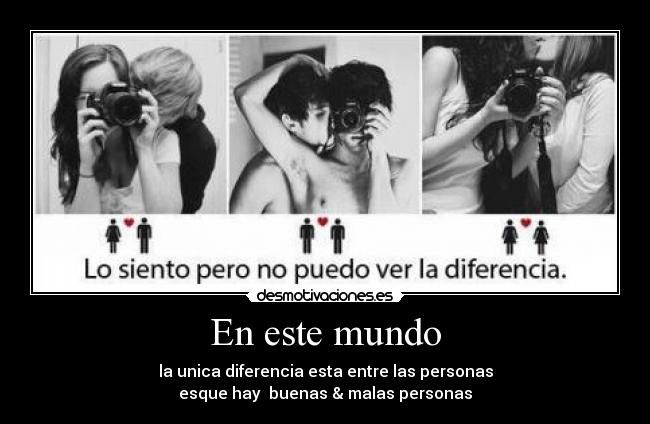 En este mundo - la unica diferencia esta entre las personas
esque hay buenas & malas personas