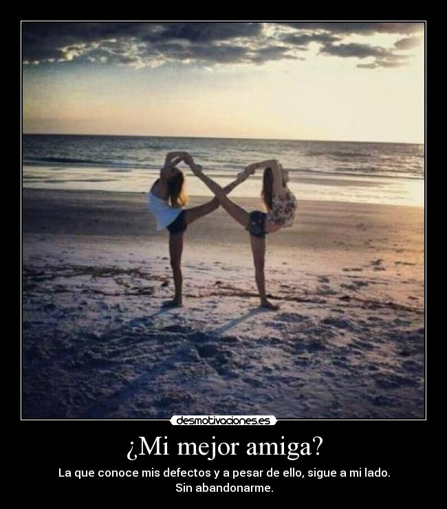 ¿Mi mejor amiga? - La que conoce mis defectos y a pesar de ello, sigue a mi lado.
Sin abandonarme.