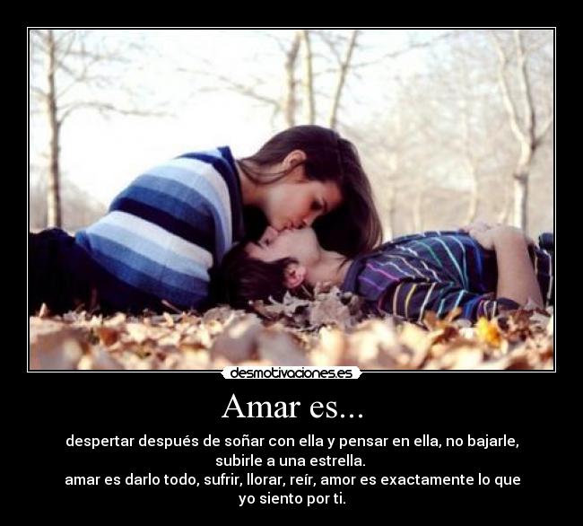Amar es... - despertar después de soñar con ella y pensar en ella, no bajarle,
subirle a una estrella.
amar es darlo todo, sufrir, llorar, reír, amor es exactamente lo que
yo siento por ti.