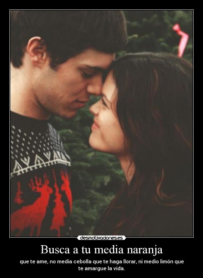 Busca a tu media naranja - que te ame, no media cebolla que te haga llorar, ni medio limón que te amargue la vida.
