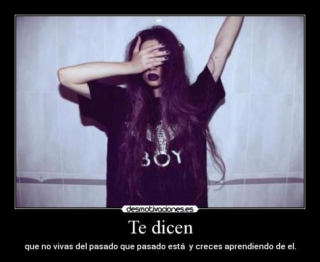 Te dicen - que no vivas del pasado que pasado está  y creces aprendiendo de el.