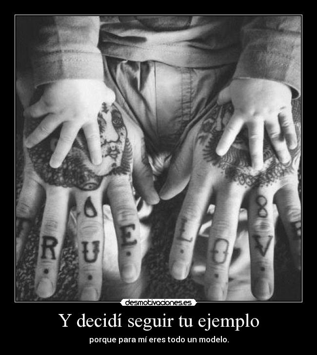 Y decidí seguir tu ejemplo - porque para mí eres todo un modelo.