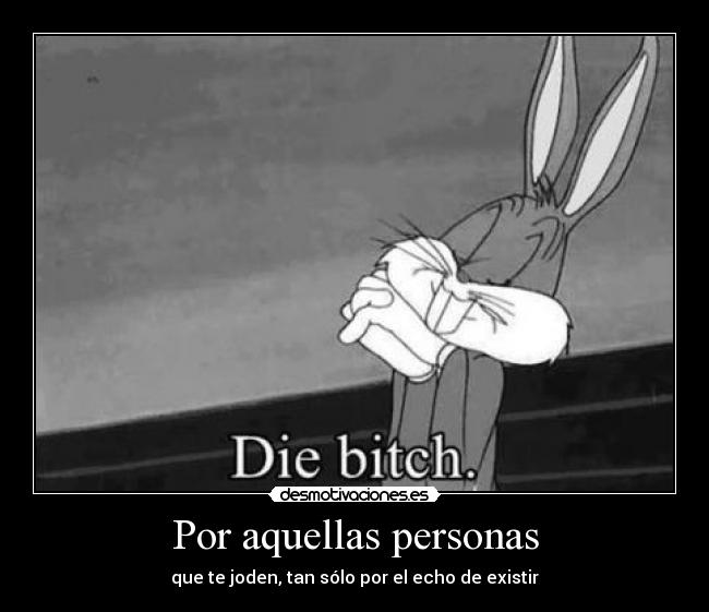 Por aquellas personas - que te joden, tan sólo por el echo de existir