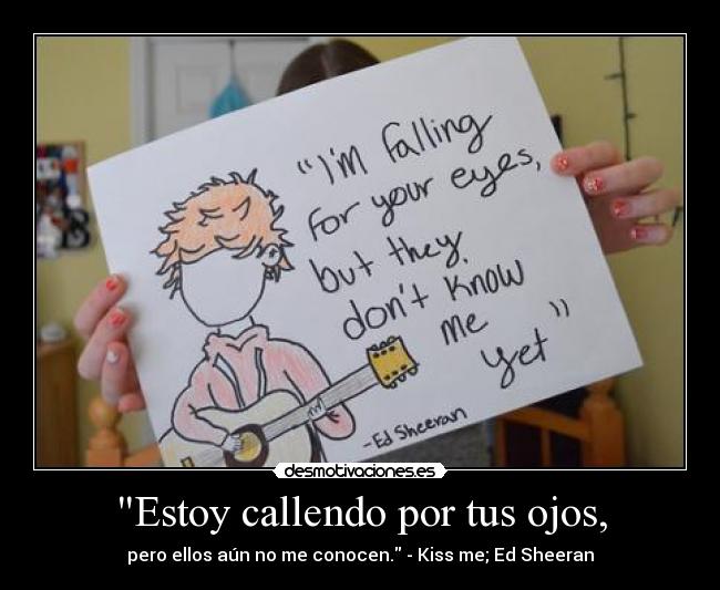 Estoy callendo por tus ojos, - pero ellos aún no me conocen. - Kiss me; Ed Sheeran