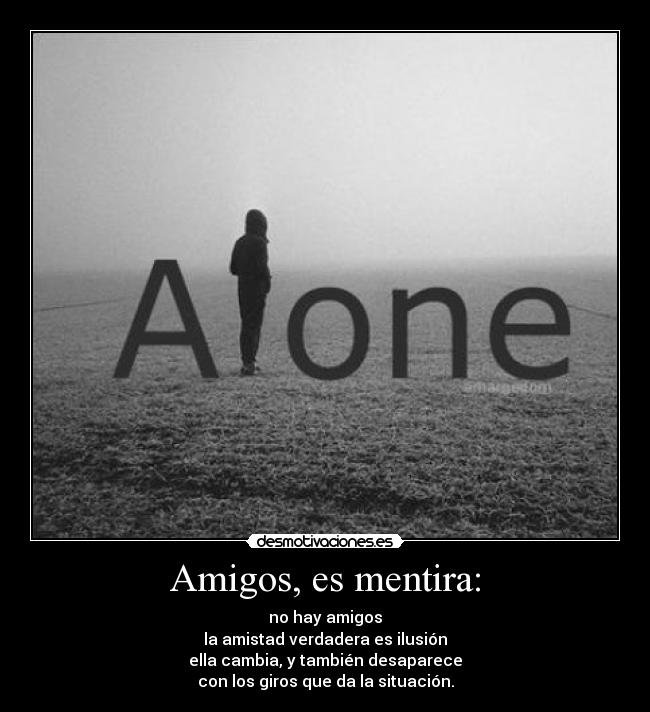 Amigos, es mentira: - no hay amigos
la amistad verdadera es ilusión
ella cambia, y también desaparece
con los giros que da la situación.