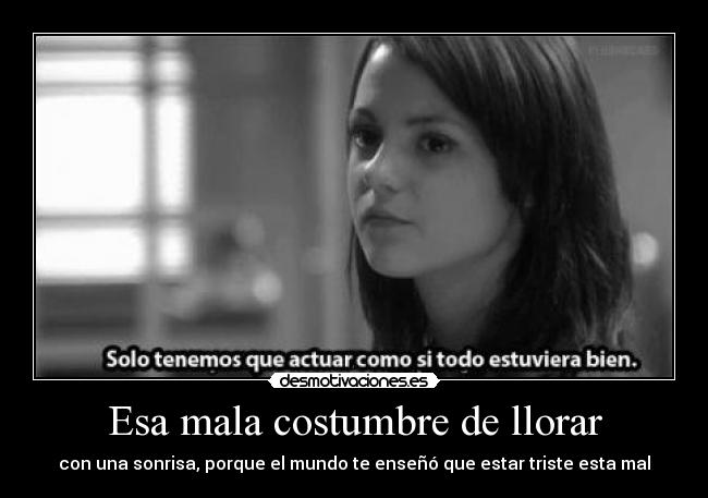 Esa mala costumbre de llorar - con una sonrisa, porque el mundo te enseñó que estar triste esta mal