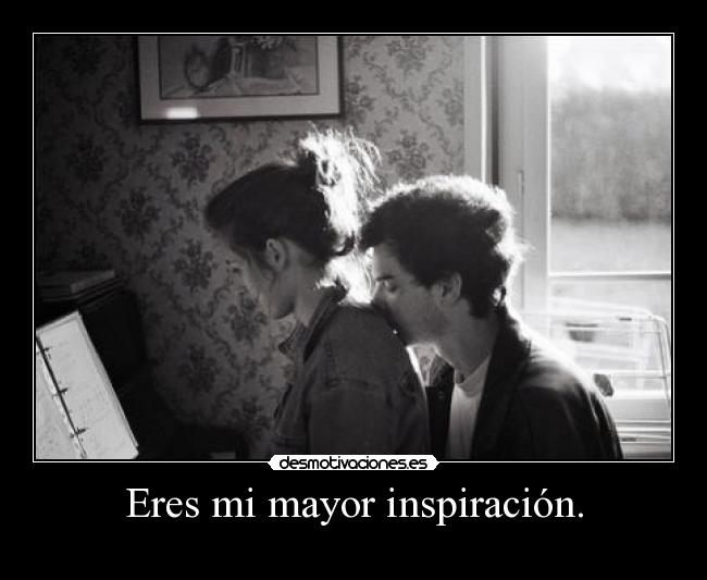 Eres mi mayor inspiración. -