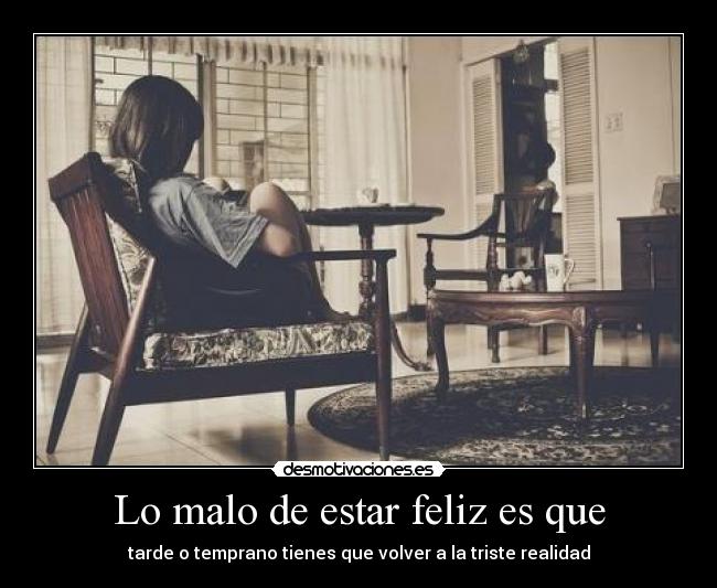Lo malo de estar feliz es que - tarde o temprano tienes que volver a la triste realidad