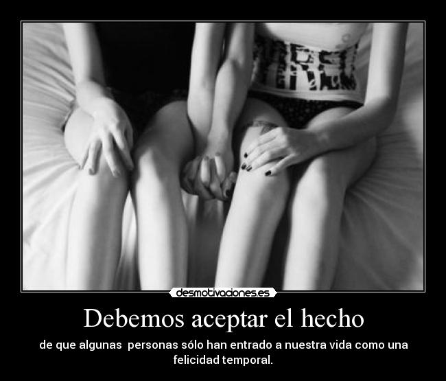 Debemos aceptar el hecho - de que algunas  personas sólo han entrado a nuestra vida como una
felicidad temporal.