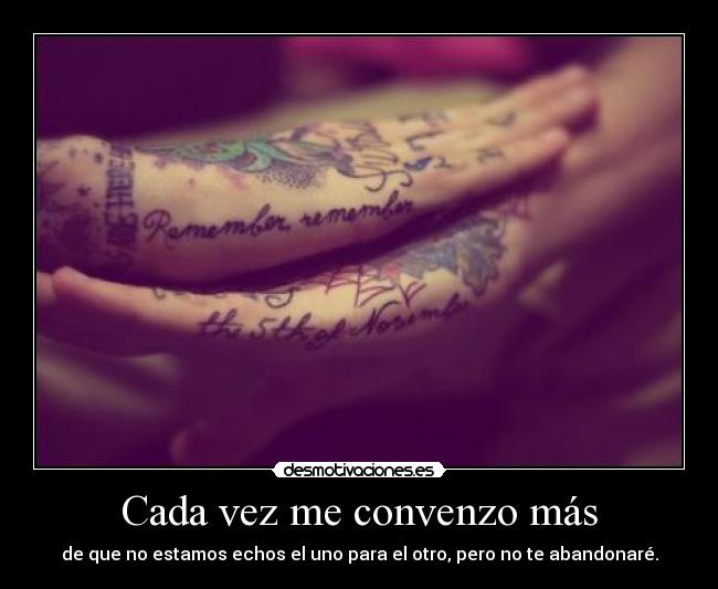 Cada vez me convenzo más - de que no estamos echos el uno para el otro, pero no te abandonaré.
