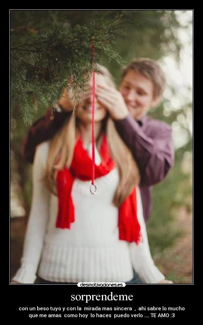 sorprendeme - con un beso tuyo y con la  mirada mas sincera  ,  ahi sabre lo mucho
que me amas  como hoy  lo haces  puedo verlo .... TE AMO :3