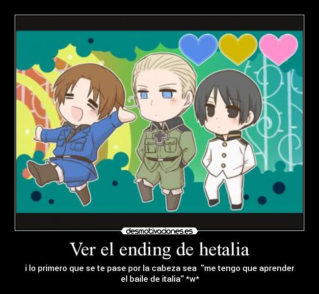 Ver el ending de hetalia - i lo primero que se te pase por la cabeza sea me tengo que aprender
el baile de italia *w*