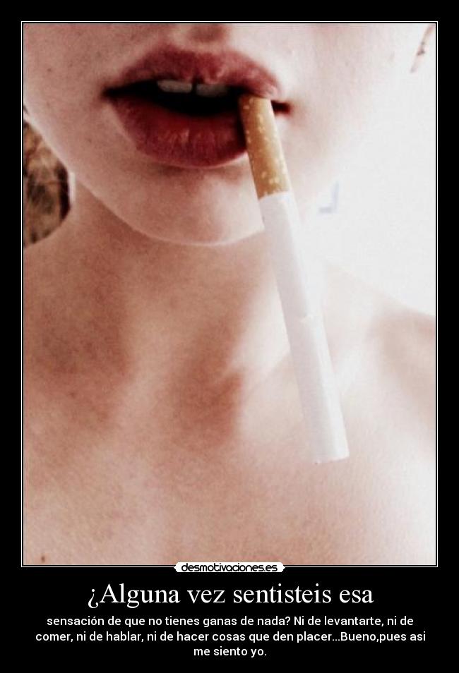 ¿Alguna vez sentisteis esa - sensación de que no tienes ganas de nada? Ni de levantarte, ni de
comer, ni de hablar, ni de hacer cosas que den placer...Bueno,pues asi
me siento yo.