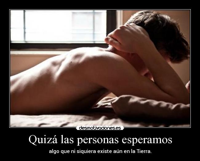 Quizá las personas esperamos - algo que ni siquiera existe aún en la Tierra.