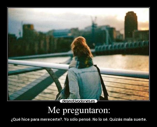 Me preguntaron: - ¿Qué hice para merecerte?. Yo sólo pensé. No lo sé. Quizás mala suerte.