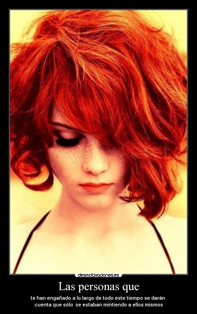Las personas que - te han engañado a lo largo de todo este tiempo se darán
cuenta que sólo se estaban mintiendo a ellos mismos