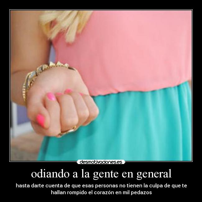 odiando a la gente en general - hasta darte cuenta de que esas personas no tienen la culpa de que te
hallan rompido el corazón en mil pedazos