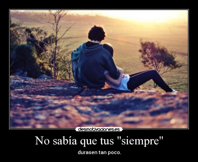 No sabía que tus siempre - durasen tan poco.