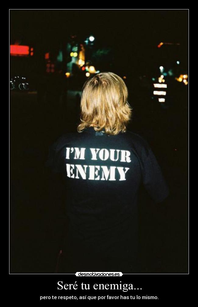 Seré tu enemiga... - pero te respeto, así que por favor has tu lo mismo.