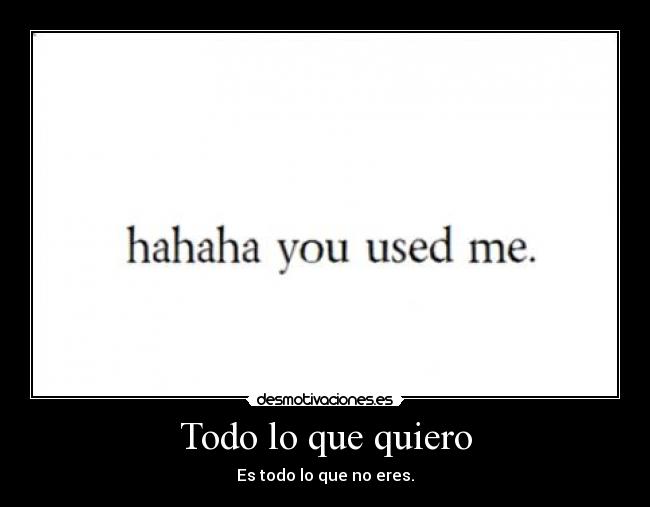 Todo lo que quiero - Es todo lo que no eres.